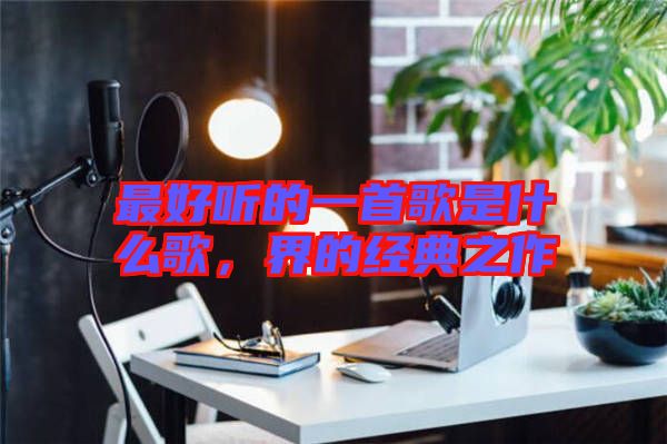最好聽的一首歌是什么歌，界的經(jīng)典之作