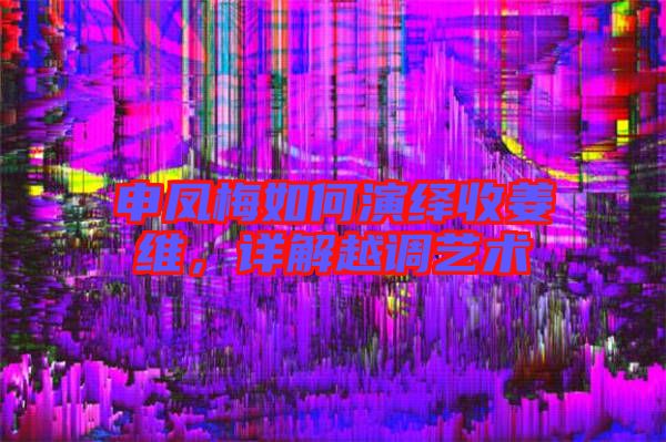 申鳳梅如何演繹收姜維，詳解越調(diào)藝術(shù)