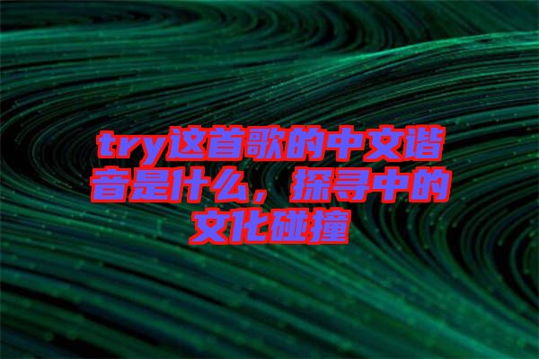 try這首歌的中文諧音是什么，探尋中的文化碰撞