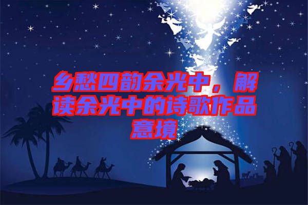 鄉(xiāng)愁四韻余光中，解讀余光中的詩歌作品意境