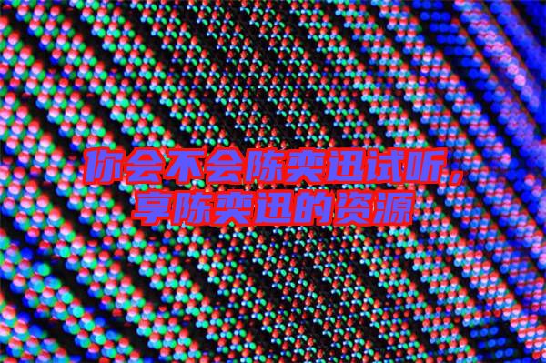 你會(huì)不會(huì)陳奕迅試聽(tīng)，享陳奕迅的資源