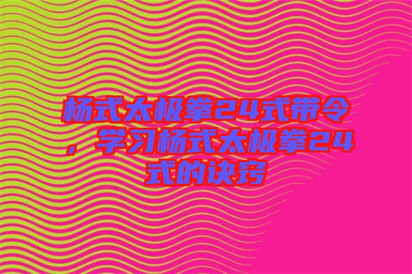 楊式太極拳24式帶令，學(xué)習(xí)楊式太極拳24式的訣竅