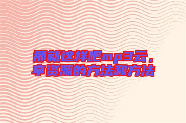 那就這樣吧mp3云，享資源的方法和方法