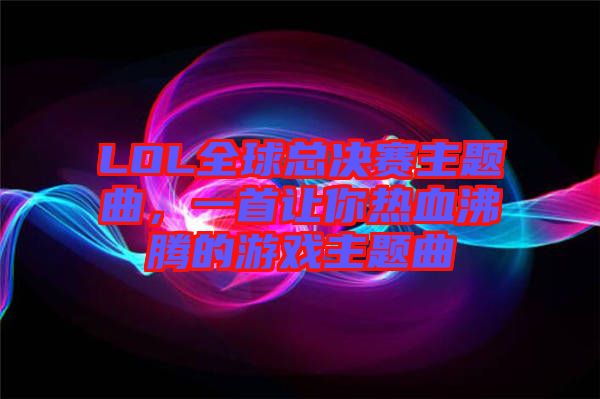 LOL全球總決賽主題曲，一首讓你熱血沸騰的游戲主題曲