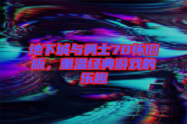 地下城與勇士70懷舊版，重溫經(jīng)典游戲的樂趣