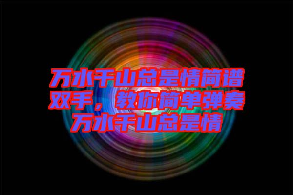 萬(wàn)水千山總是情簡(jiǎn)譜雙手，教你簡(jiǎn)單彈奏萬(wàn)水千山總是情