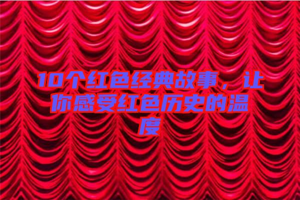 10個(gè)紅色經(jīng)典故事，讓你感受紅色歷史的溫度