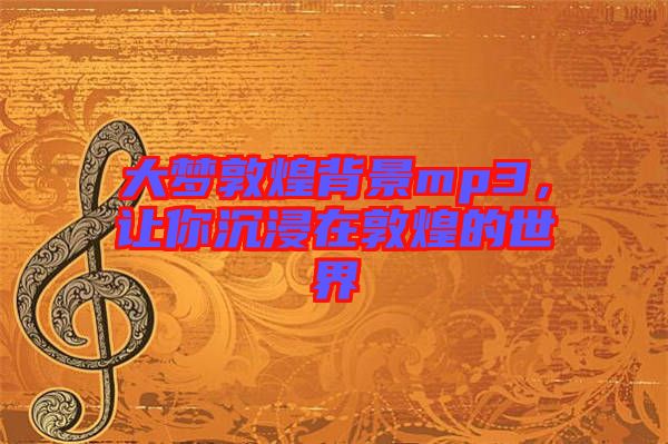 大夢敦煌背景mp3，讓你沉浸在敦煌的世界