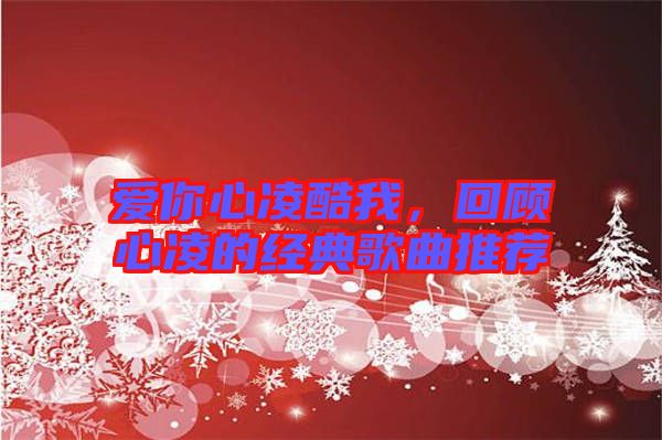 愛你心凌酷我，回顧心凌的經(jīng)典歌曲推薦