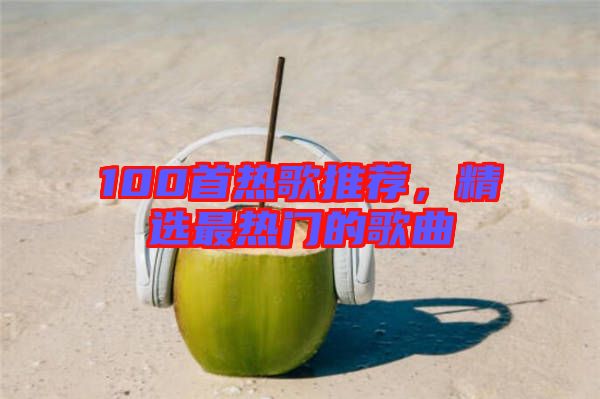 100首熱歌推薦，精選最熱門的歌曲