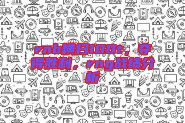 rnb橫掃100t，奪得勝利，rng戰(zhàn)績(jī)分析