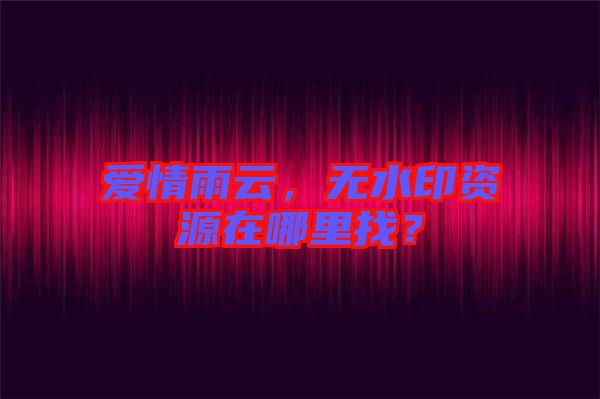 愛(ài)情雨云，無(wú)水印資源在哪里找？