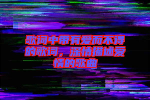 歌詞中帶有愛(ài)而不得的歌詞，深情描述愛(ài)情的歌曲
