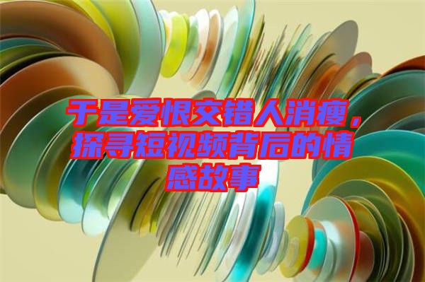 于是愛(ài)恨交錯(cuò)人消瘦，探尋短視頻背后的情感故事