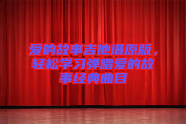 愛的故事吉他譜原版，輕松學(xué)習(xí)彈唱愛的故事經(jīng)典曲目