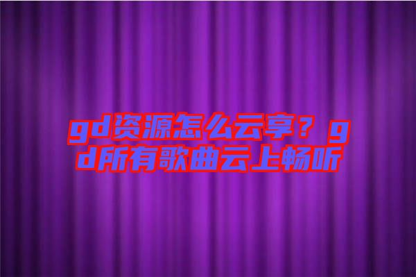 gd資源怎么云享？gd所有歌曲云上暢聽