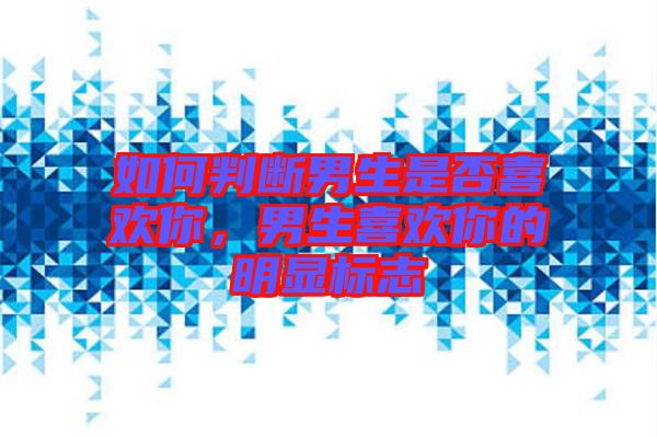 如何判斷男生是否喜歡你，男生喜歡你的明顯標(biāo)志