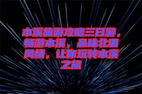 本溪旅游攻略三日游，暢游本溪，品味北國(guó)風(fēng)情，讓你玩轉(zhuǎn)本溪之旅