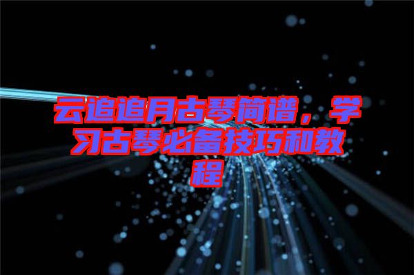 云追追月古琴簡(jiǎn)譜，學(xué)習(xí)古琴必備技巧和教程