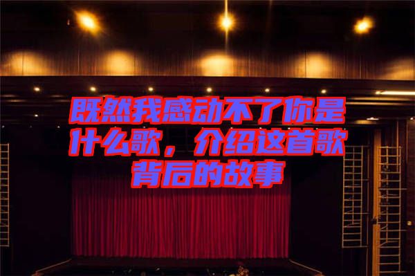 既然我感動不了你是什么歌，介紹這首歌背后的故事
