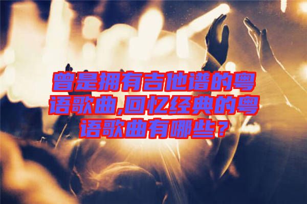 曾是擁有吉他譜的粵語歌曲,回憶經(jīng)典的粵語歌曲有哪些？