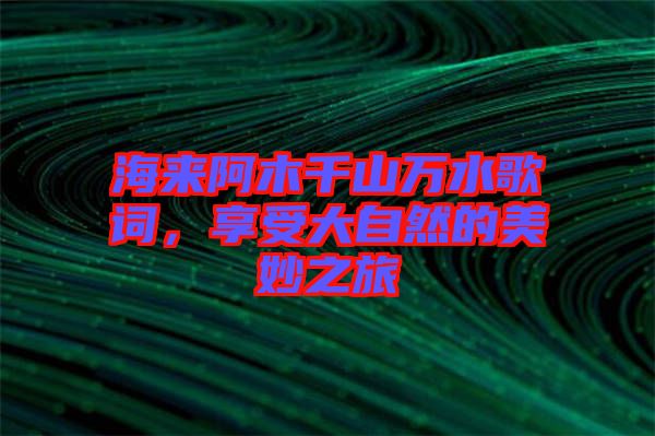 海來阿木千山萬水歌詞，享受大自然的美妙之旅