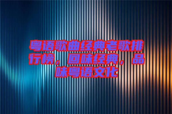 粵語歌曲經(jīng)典老歌排行榜，回味經(jīng)典，品味粵語文化