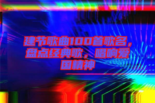 建節(jié)歌曲100首歌名，盤點(diǎn)經(jīng)典歌，唱響愛國精神
