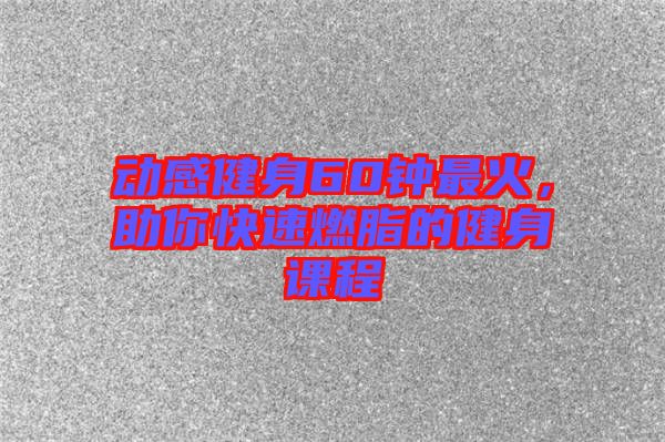 動(dòng)感健身60鐘最火，助你快速燃脂的健身課程