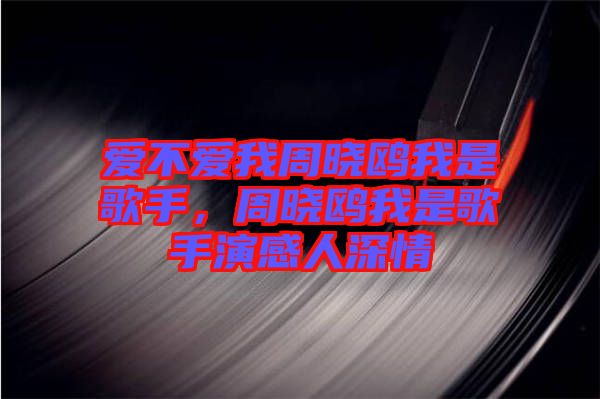 愛(ài)不愛(ài)我周曉鷗我是歌手，周曉鷗我是歌手演感人深情