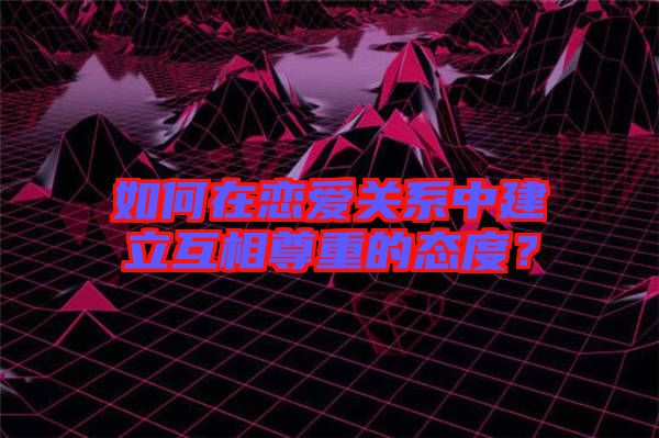 如何在戀愛(ài)關(guān)系中建立互相尊重的態(tài)度？