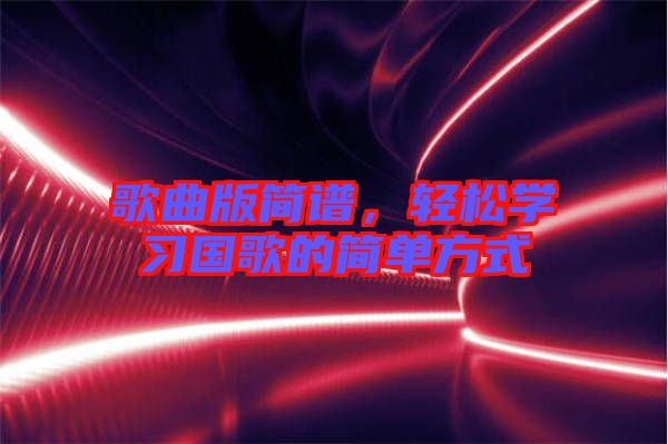 歌曲版簡(jiǎn)譜，輕松學(xué)習(xí)國(guó)歌的簡(jiǎn)單方式
