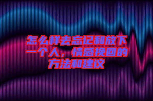 怎么樣去忘記和放下一個人，情感挽回的方法和建議