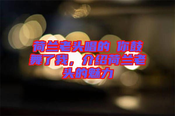 荷蘭老頭唱的巜你鼓舞了我，介紹荷蘭老頭的魅力