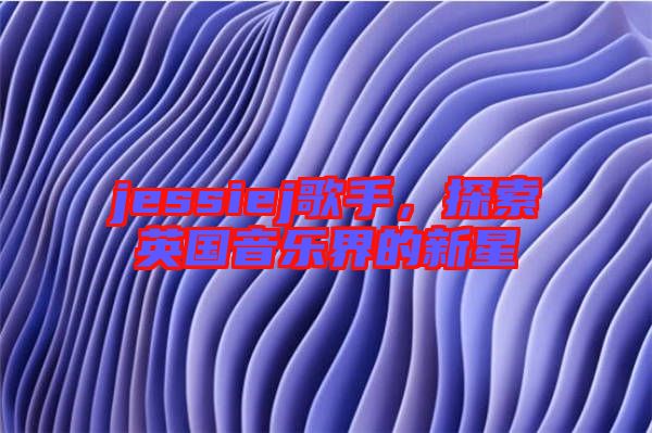 jessiej歌手，探索英國音樂界的新星