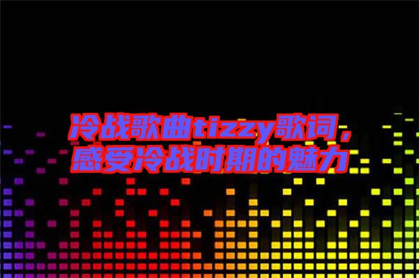 冷戰(zhàn)歌曲tizzy歌詞，感受冷戰(zhàn)時(shí)期的魅力