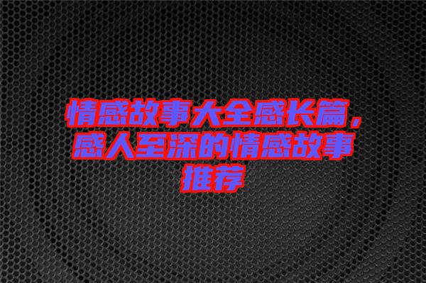 情感故事大全感長篇，感人至深的情感故事推薦