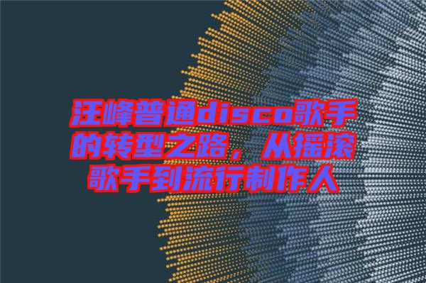 汪峰普通disco歌手的轉(zhuǎn)型之路，從搖滾歌手到流行制作人