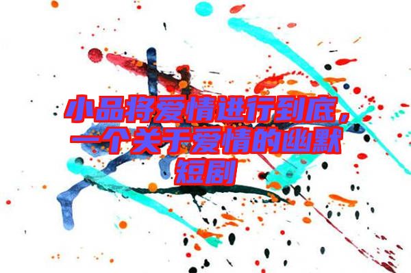 小品將愛情進(jìn)行到底，一個(gè)關(guān)于愛情的幽默短劇