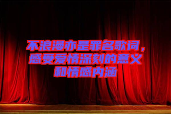 不浪漫亦是罪名歌詞，感受愛情深刻的意義和情感內(nèi)涵