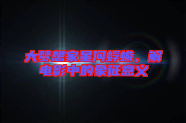 大夢(mèng)想家星河蜉蝣，解電影中的象征意義