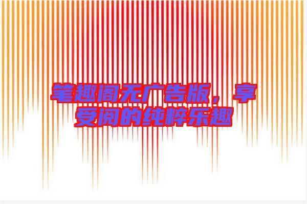 筆趣閣無(wú)廣告版，享受閱的純粹樂趣