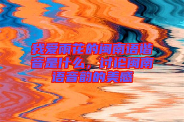 我愛(ài)雨花的閩南語(yǔ)諧音是什么，討論閩南語(yǔ)音韻的美感