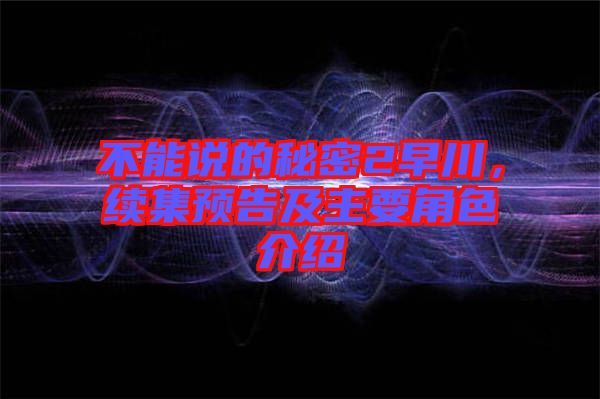 不能說(shuō)的秘密2早川，續(xù)集預(yù)告及主要角色介紹