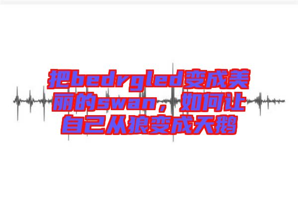 把bedrgled變成美麗的swan，如何讓自己從狼變成天鵝
