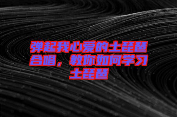 彈起我心愛的土琵琶合唱，教你如何學(xué)習(xí)土琵琶
