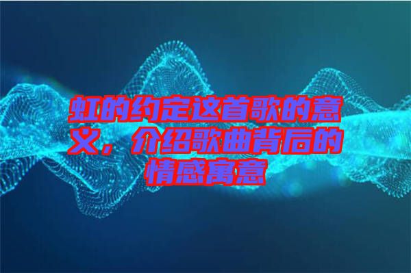 虹的約定這首歌的意義，介紹歌曲背后的情感寓意