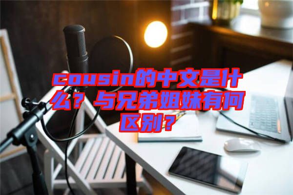 cousin的中文是什么？與兄弟姐妹有何區(qū)別？