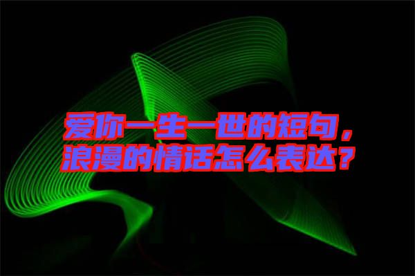 愛你一生一世的短句，浪漫的情話怎么表達(dá)？