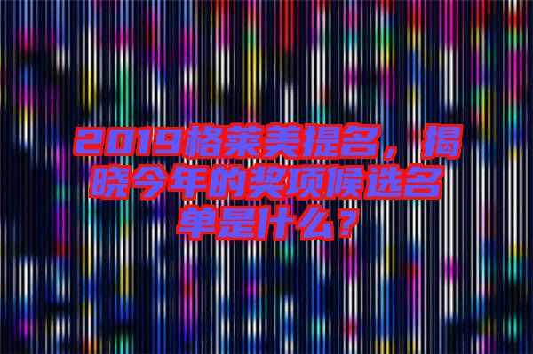 2019格萊美提名，揭曉今年的獎(jiǎng)項(xiàng)候選名單是什么？